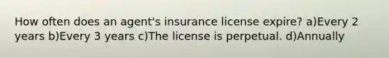 How often does an agent's insurance license expire? a)Every 2 years b)Every 3 years c)The license is perpetual. d)Annually