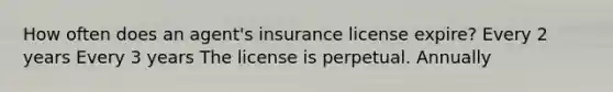 How often does an agent's insurance license expire? Every 2 years Every 3 years The license is perpetual. Annually