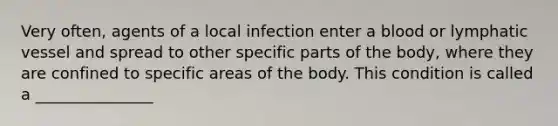 Very often, agents of a local infection enter a blood or lymphatic vessel and spread to other specific parts of the body, where they are confined to specific areas of the body. This condition is called a _______________