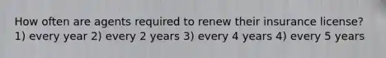 How often are agents required to renew their insurance license? 1) every year 2) every 2 years 3) every 4 years 4) every 5 years