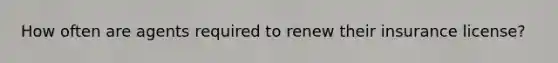 How often are agents required to renew their insurance license?