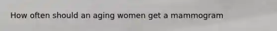 How often should an aging women get a mammogram