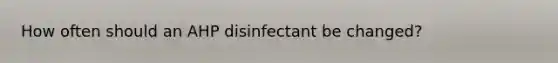 How often should an AHP disinfectant be changed?