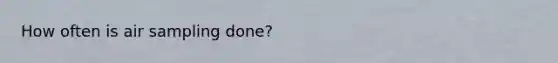 How often is air sampling done?