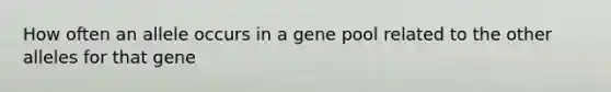 How often an allele occurs in a gene pool related to the other alleles for that gene