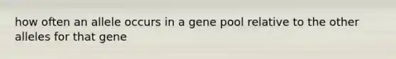 how often an allele occurs in a gene pool relative to the other alleles for that gene