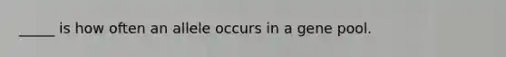 _____ is how often an allele occurs in a gene pool.