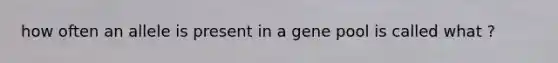 how often an allele is present in a gene pool is called what ?