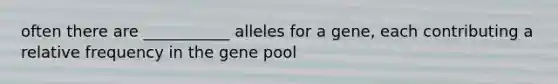 often there are ___________ alleles for a gene, each contributing a relative frequency in the gene pool