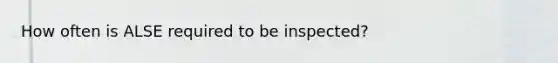 How often is ALSE required to be inspected?