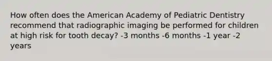 How often does the American Academy of Pediatric Dentistry recommend that radiographic imaging be performed for children at high risk for tooth decay? -3 months -6 months -1 year -2 years