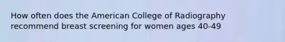 How often does the American College of Radiography recommend breast screening for women ages 40-49