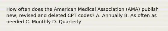 How often does the American Medical Association (AMA) publish new, revised and deleted CPT codes? A. Annually B. As often as needed C. Monthly D. Quarterly