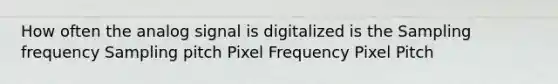 How often the analog signal is digitalized is the Sampling frequency Sampling pitch Pixel Frequency Pixel Pitch