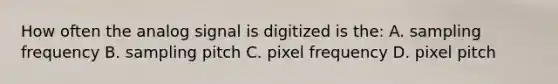 How often the analog signal is digitized is the: A. sampling frequency B. sampling pitch C. pixel frequency D. pixel pitch