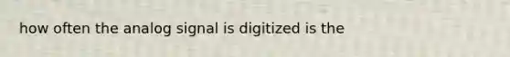 how often the analog signal is digitized is the