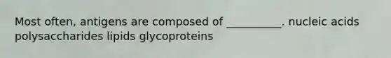 Most often, antigens are composed of __________. nucleic acids polysaccharides lipids glycoproteins