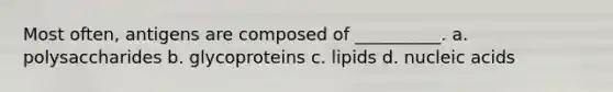 Most often, antigens are composed of __________. a. polysaccharides b. glycoproteins c. lipids d. nucleic acids