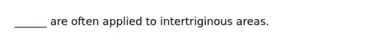 ______ are often applied to intertriginous areas.