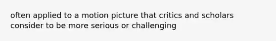 often applied to a motion picture that critics and scholars consider to be more serious or challenging