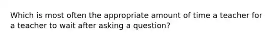 Which is most often the appropriate amount of time a teacher for a teacher to wait after asking a question?