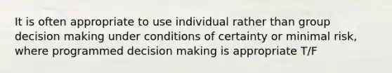 It is often appropriate to use individual rather than group decision making under conditions of certainty or minimal risk, where programmed decision making is appropriate T/F