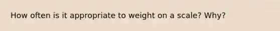 How often is it appropriate to weight on a scale? Why?