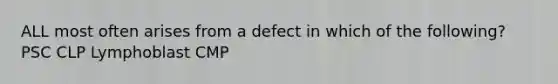 ALL most often arises from a defect in which of the following? PSC CLP Lymphoblast CMP