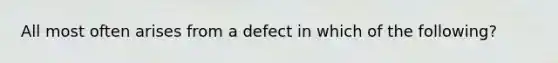 All most often arises from a defect in which of the following?