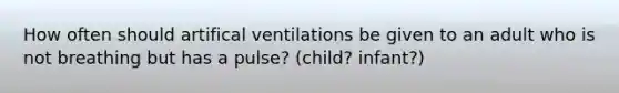 How often should artifical ventilations be given to an adult who is not breathing but has a pulse? (child? infant?)