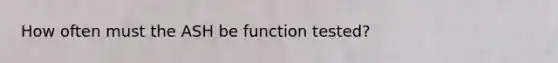 How often must the ASH be function tested?