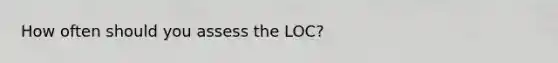 How often should you assess the LOC?