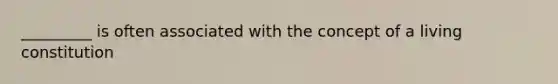 _________ is often associated with the concept of a living constitution