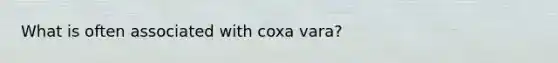 What is often associated with coxa vara?