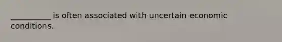 __________ is often associated with uncertain economic conditions.