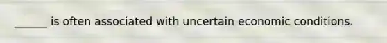 ______ is often associated with uncertain economic conditions.