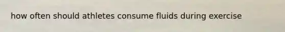 how often should athletes consume fluids during exercise
