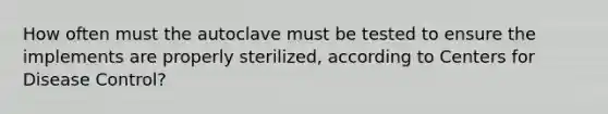 How often must the autoclave must be tested to ensure the implements are properly sterilized, according to Centers for Disease Control?