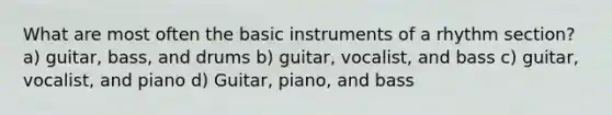 What are most often the basic instruments of a rhythm section? a) guitar, bass, and drums b) guitar, vocalist, and bass c) guitar, vocalist, and piano d) Guitar, piano, and bass