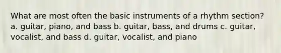 What are most often the basic instruments of a rhythm section? a. guitar, piano, and bass b. guitar, bass, and drums c. guitar, vocalist, and bass d. guitar, vocalist, and piano