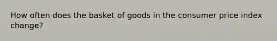 How often does the basket of goods in the consumer price index change?