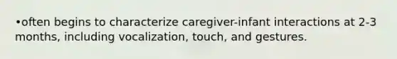 •often begins to characterize caregiver-infant interactions at 2-3 months, including vocalization, touch, and gestures.