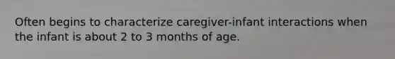 Often begins to characterize caregiver-infant interactions when the infant is about 2 to 3 months of age.