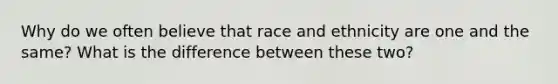 Why do we often believe that race and ethnicity are one and the same? What is the difference between these two?