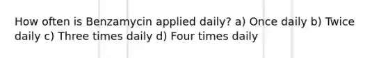 How often is Benzamycin applied daily? a) Once daily b) Twice daily c) Three times daily d) Four times daily