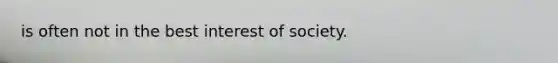 is often not in the best interest of society.