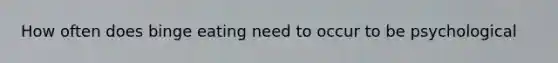 How often does binge eating need to occur to be psychological