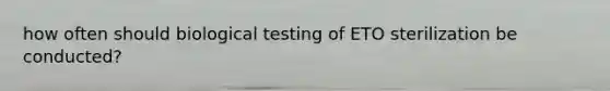 how often should biological testing of ETO sterilization be conducted?