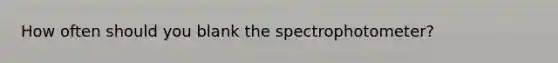 How often should you blank the spectrophotometer?