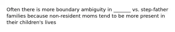 Often there is more boundary ambiguity in _______ vs. step-father families because non-resident moms tend to be more present in their children's lives